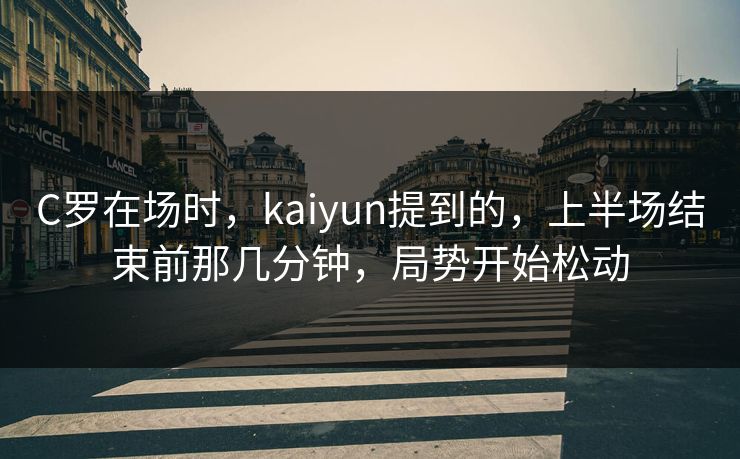 C罗在场时，kaiyun提到的，上半场结束前那几分钟，局势开始松动  第1张