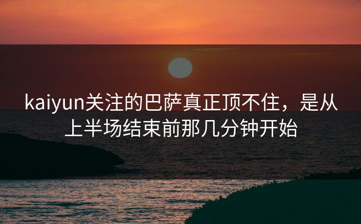 kaiyun关注的巴萨真正顶不住，是从上半场结束前那几分钟开始