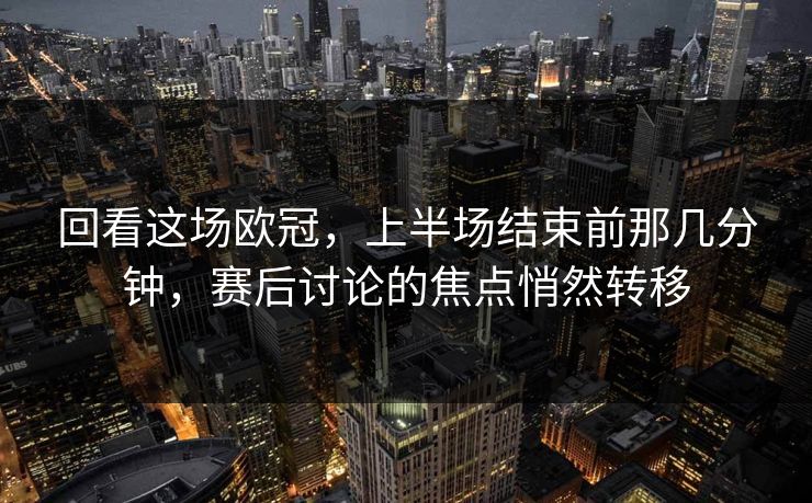 回看这场欧冠,上半场结束前那几分钟,赛后讨论的焦点悄然转移 回看这场欧冠,上半场结束前那几分钟,赛后讨论的焦点悄然转移