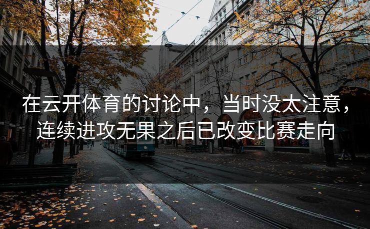 在云开体育的讨论中,当时没太注意,连续进攻无果之后已改变比赛走向 在云开体育的讨论中,当时没太注意,连续进攻无果之后已改变比赛走向