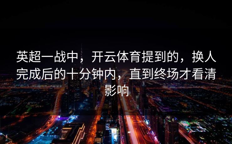 英超一战中，开云体育提到的，换人完成后的十分钟内，直到终场才看清影响