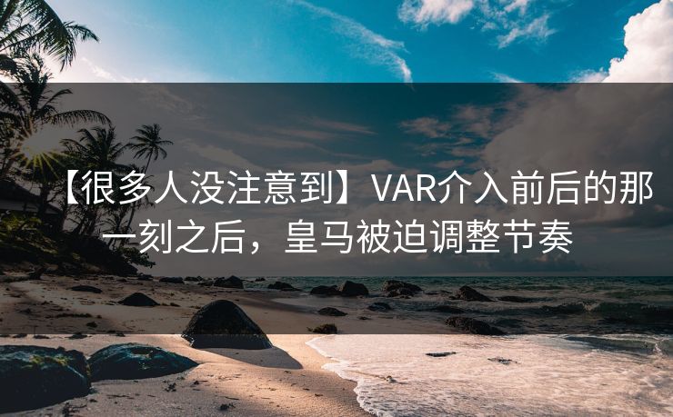 【很多人没注意到】VAR介入前后的那一刻之后，皇马被迫调整节奏