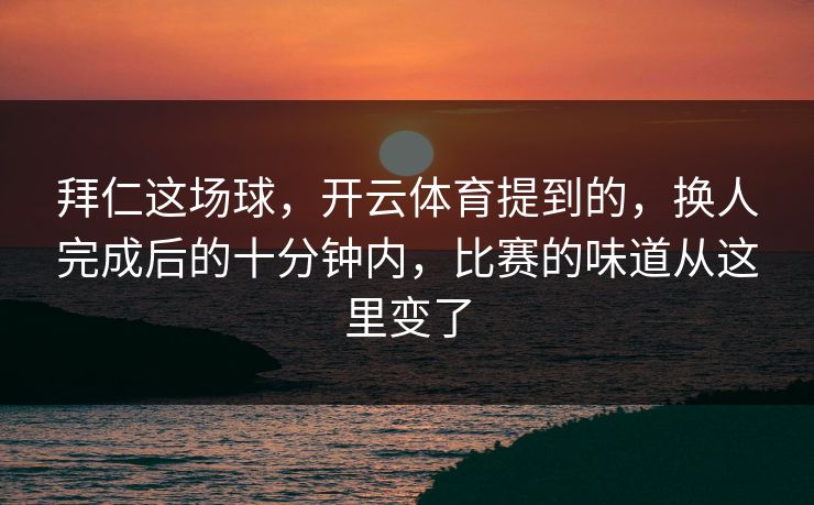 拜仁这场球，开云体育提到的，换人完成后的十分钟内，比赛的味道从这里变了