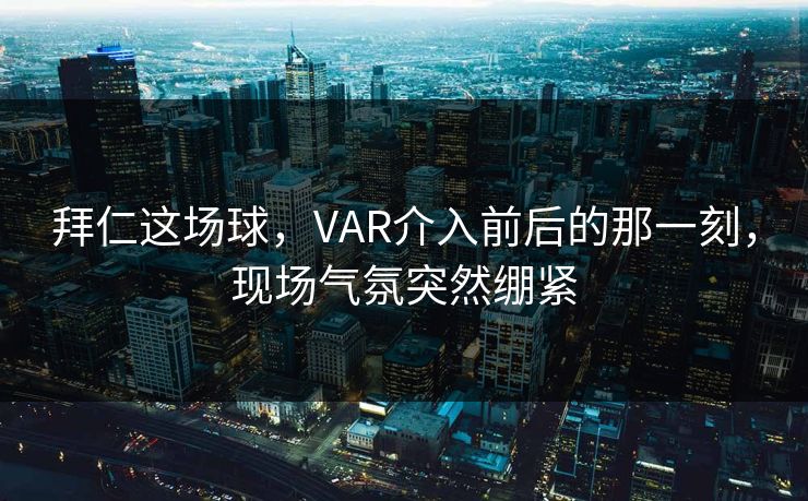 拜仁这场球，VAR介入前后的那一刻，现场气氛突然绷紧