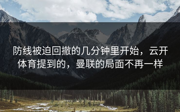 防线被迫回撤的几分钟里开始，云开体育提到的，曼联的局面不再一样  第1张