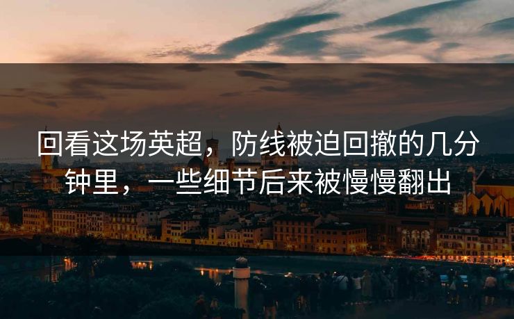 回看这场英超，防线被迫回撤的几分钟里，一些细节后来被慢慢翻出  第1张