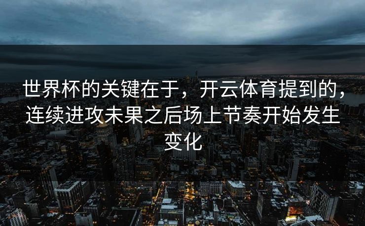 世界杯的关键在于，开云体育提到的，连续进攻未果之后场上节奏开始发生变化  第1张