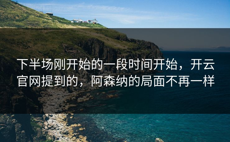 下半场刚开始的一段时间开始，开云官网提到的，阿森纳的局面不再一样  第1张