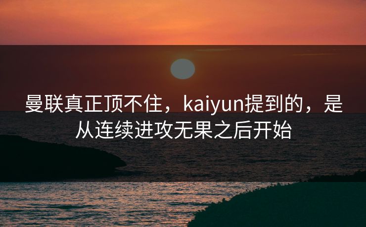 曼联真正顶不住，kaiyun提到的，是从连续进攻无果之后开始