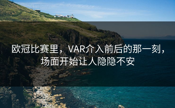 欧冠比赛里，VAR介入前后的那一刻，场面开始让人隐隐不安  第1张
