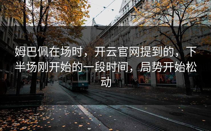 姆巴佩在场时，开云官网提到的，下半场刚开始的一段时间，局势开始松动