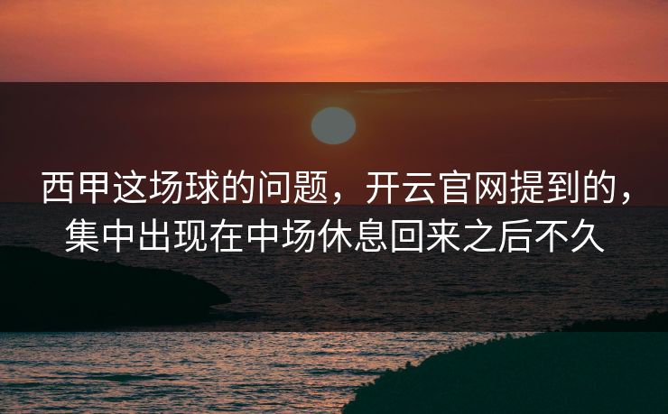 西甲这场球的问题，开云官网提到的，集中出现在中场休息回来之后不久  第1张