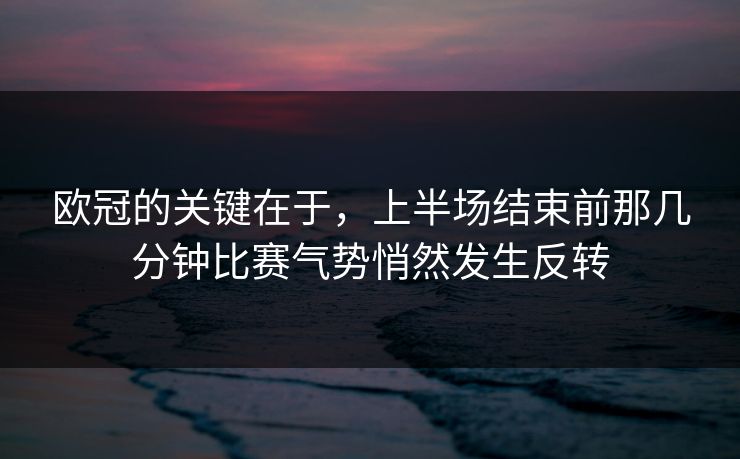欧冠的关键在于，上半场结束前那几分钟比赛气势悄然发生反转