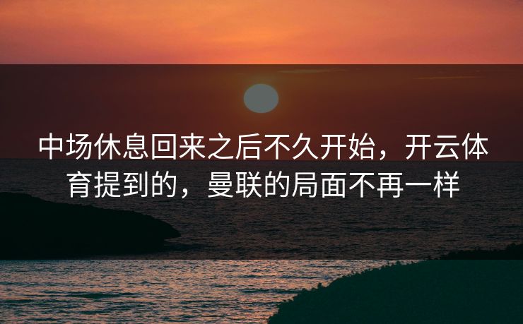 中场休息回来之后不久开始，开云体育提到的，曼联的局面不再一样