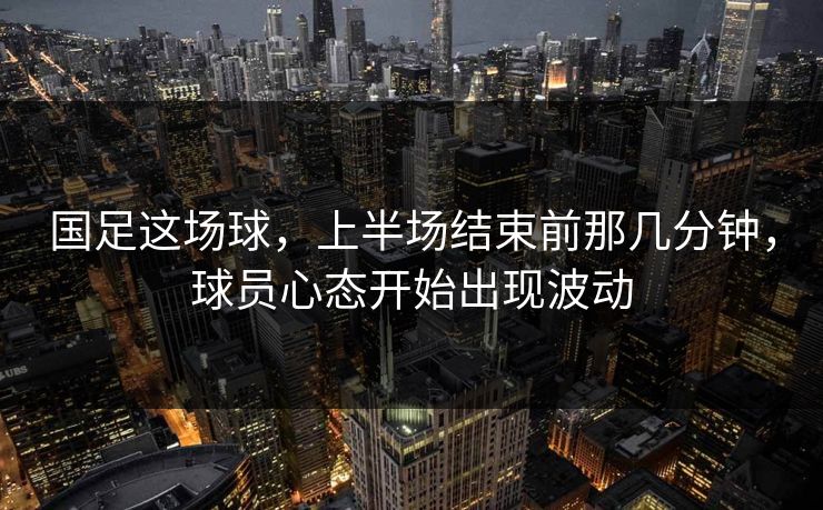 国足这场球，上半场结束前那几分钟，球员心态开始出现波动