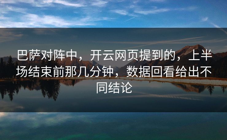 巴萨对阵中，开云网页提到的，上半场结束前那几分钟，数据回看给出不同结论