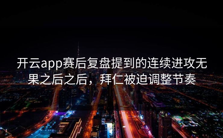 开云app赛后复盘提到的连续进攻无果之后之后，拜仁被迫调整节奏  第1张