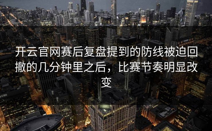 开云官网赛后复盘提到的防线被迫回撤的几分钟里之后，比赛节奏明显改变  第1张