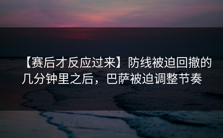 【赛后才反应过来】防线被迫回撤的几分钟里之后，巴萨被迫调整节奏