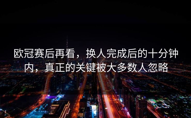 欧冠赛后再看，换人完成后的十分钟内，真正的关键被大多数人忽略