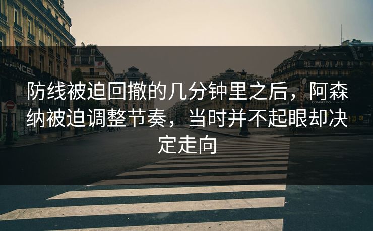 防线被迫回撤的几分钟里之后，阿森纳被迫调整节奏，当时并不起眼却决定走向